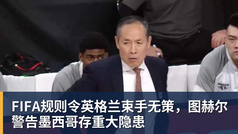 雨燕直播FIFA规则令英格兰束手无策，图赫尔警告墨西哥存重大隐患