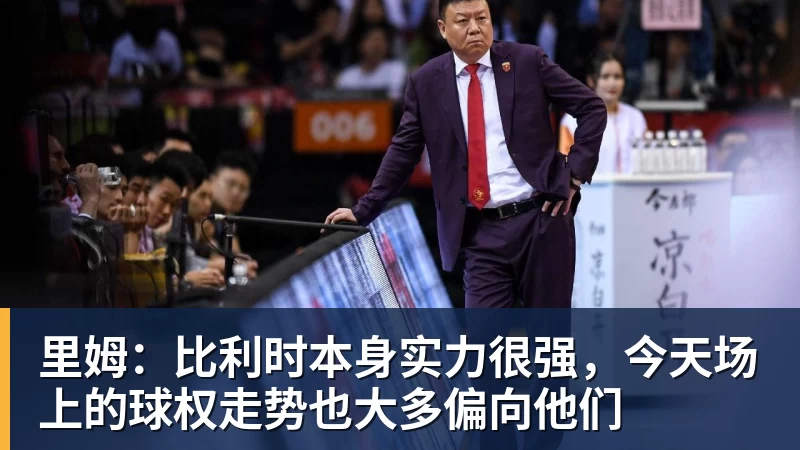 里姆：比利时本身实力很强，今天场上的球权走势也大多偏向他们