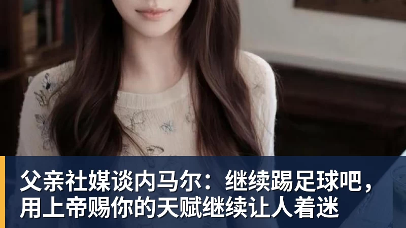 父亲社媒谈内马尔:继续踢足球吧,用上帝赐你的天赋继续让人着迷 父亲社媒谈内马尔:继续踢足球吧,用上帝赐你的天赋继续让人着迷