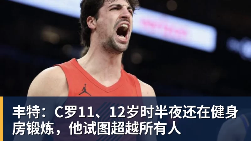 丰特：C罗11、12岁时半夜还在健身房锻炼，他试图超越所有人