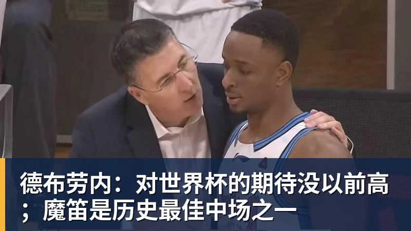 德布劳内:对世界杯的期待没以前高;魔笛是历史最佳中场之一 德布劳内:对世界杯的期待没以前高;魔笛是历史最佳中场之一